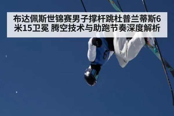 布达佩斯世锦赛男子撑杆跳杜普兰蒂斯6米15卫冕 腾空技术与助跑节奏深度解析（j9 game）
