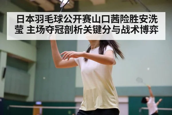 日本羽毛球公开赛山口茜险胜安洗莹 主场夺冠剖析关键分与战术博弈（j9 game）