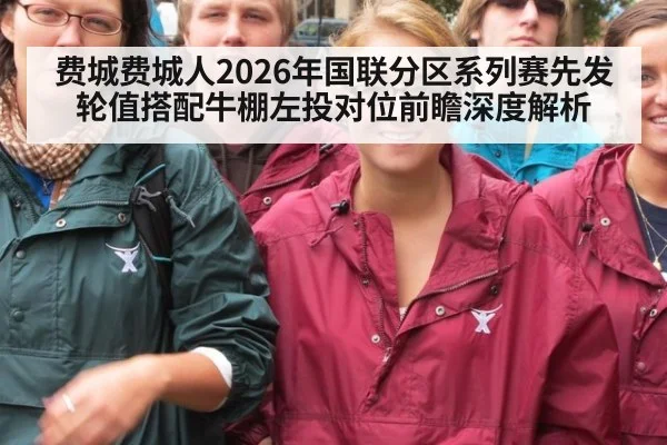 费城费城人2026年国联分区系列赛先发轮值搭配牛棚左投对位前瞻深度解析（j9 game）
