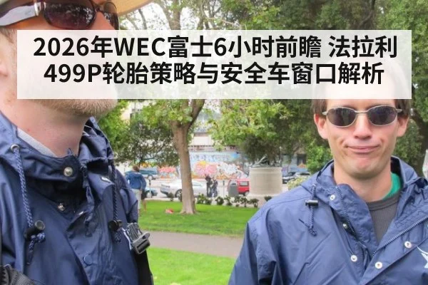 2026年WEC富士6小时前瞻 法拉利499P轮胎策略与安全车窗口解析（j9 game）
