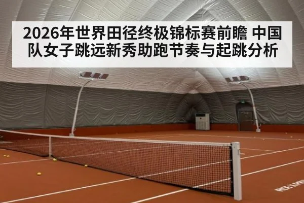 2026年世界田径终极锦标赛前瞻 中国队女子跳远新秀助跑节奏与起跳分析（j9 game）