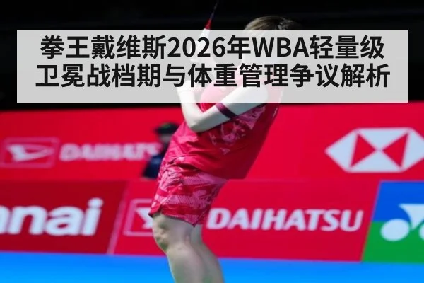 拳王戴维斯2026年WBA轻量级卫冕战档期与体重管理争议解析（j9 game）