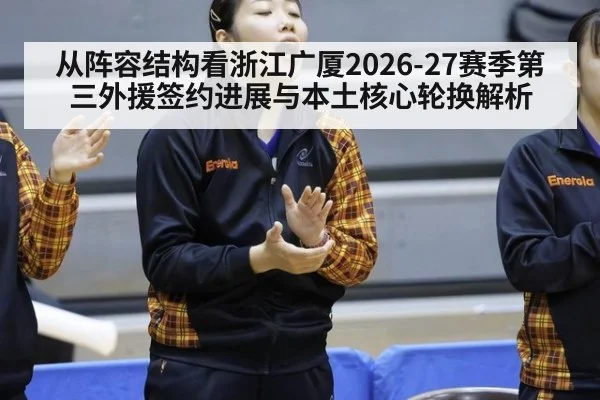 从阵容结构看浙江广厦2026-27赛季第三外援签约进展与本土核心轮换解析（j9 game）