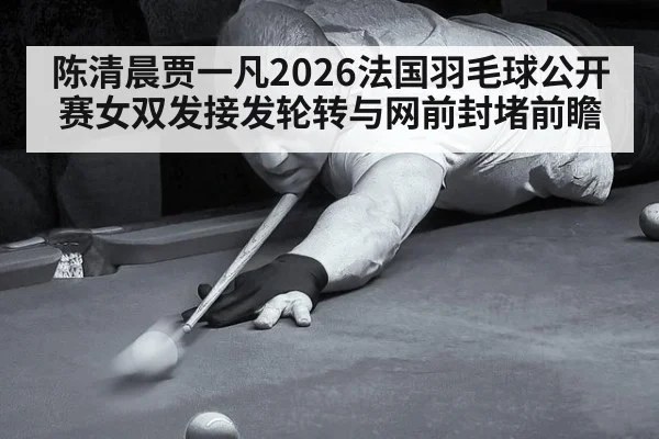 陈清晨贾一凡2026法国羽毛球公开赛女双发接发轮转与网前封堵前瞻（j9 game）
