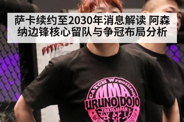 萨卡续约至2030年消息解读 阿森纳边锋核心留队与争冠布局分析（j9 game）