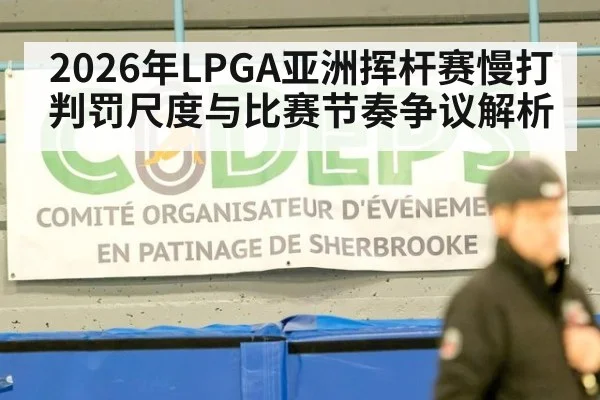 2026年LPGA亚洲挥杆赛慢打判罚尺度与比赛节奏争议解析（j9 game）