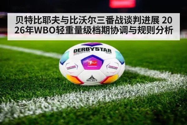 贝特比耶夫与比沃尔三番战谈判进展 2026年WBO轻重量级档期协调与规则分析（j9 game）