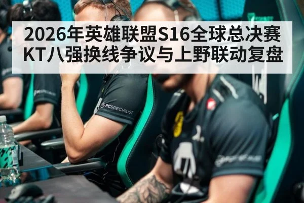 2026年英雄联盟S16全球总决赛KT八强换线争议与上野联动复盘（j9 game）