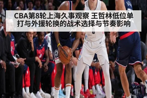 CBA第8轮上海久事观察 王哲林低位单打与外援轮换的战术选择与节奏影响（j9 game）